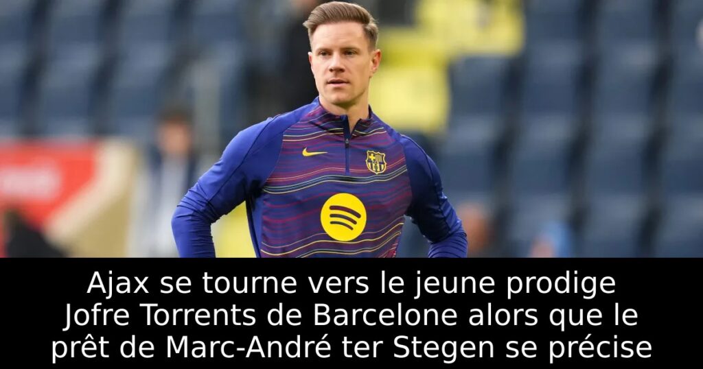 Ajax se tourne vers le jeune prodige Jofre Torrents de Barcelone alors que le prêt de Marc-André ter Stegen se précise