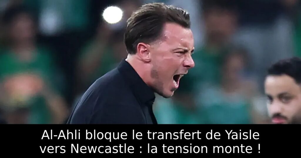 Al-Ahli bloque le transfert de Yaisle vers Newcastle : la tension monte !