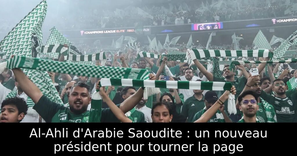 Al-Ahli d&rsquo;Arabie Saoudite : un nouveau président pour tourner la page