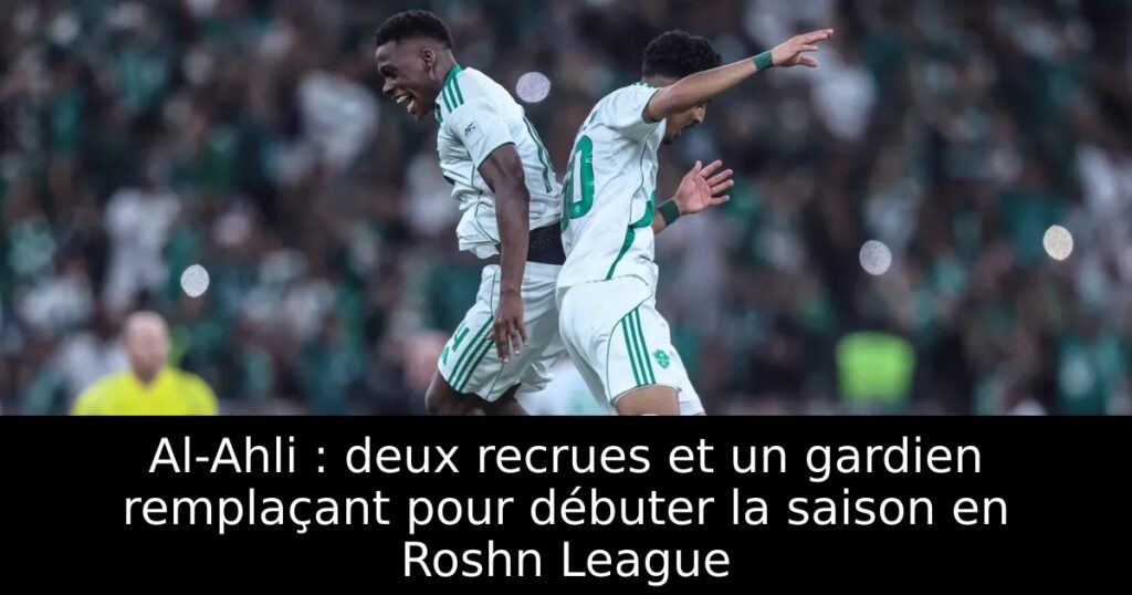 Al-Ahli : deux recrues et un gardien remplaçant pour débuter la saison en Roshn League