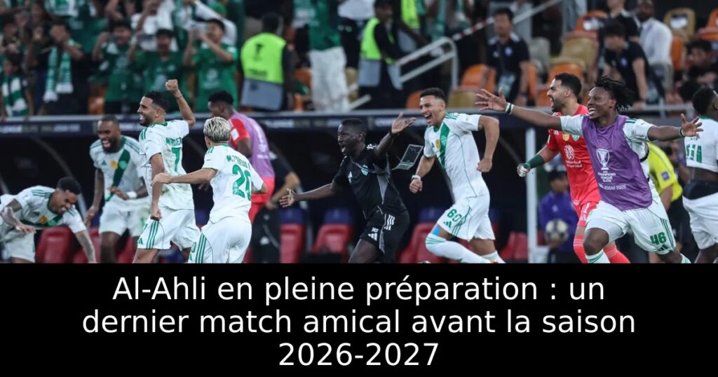 Al-Ahli en pleine préparation : un dernier match amical avant la saison 2026-2027