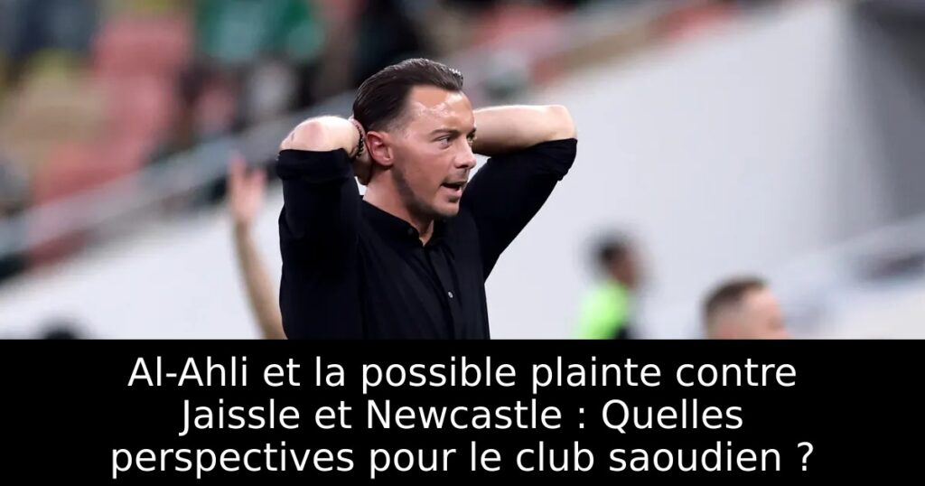 Al-Ahli et la possible plainte contre Jaissle et Newcastle : Quelles perspectives pour le club saoudien ?