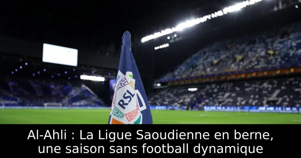 Al-Ahli : La Ligue Saoudienne en berne, une saison sans football dynamique