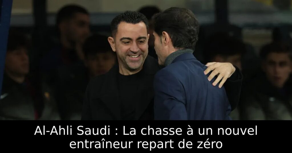 Al-Ahli Saudi : La chasse à un nouvel entraîneur repart de zéro