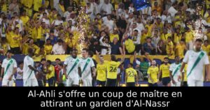 Al-Ahli s&rsquo;offre un coup de maître en attirant un gardien d&rsquo;Al-Nassr