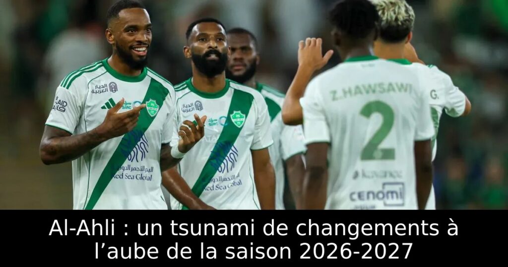 Al-Ahli : un tsunami de changements à l’aube de la saison 2026-2027