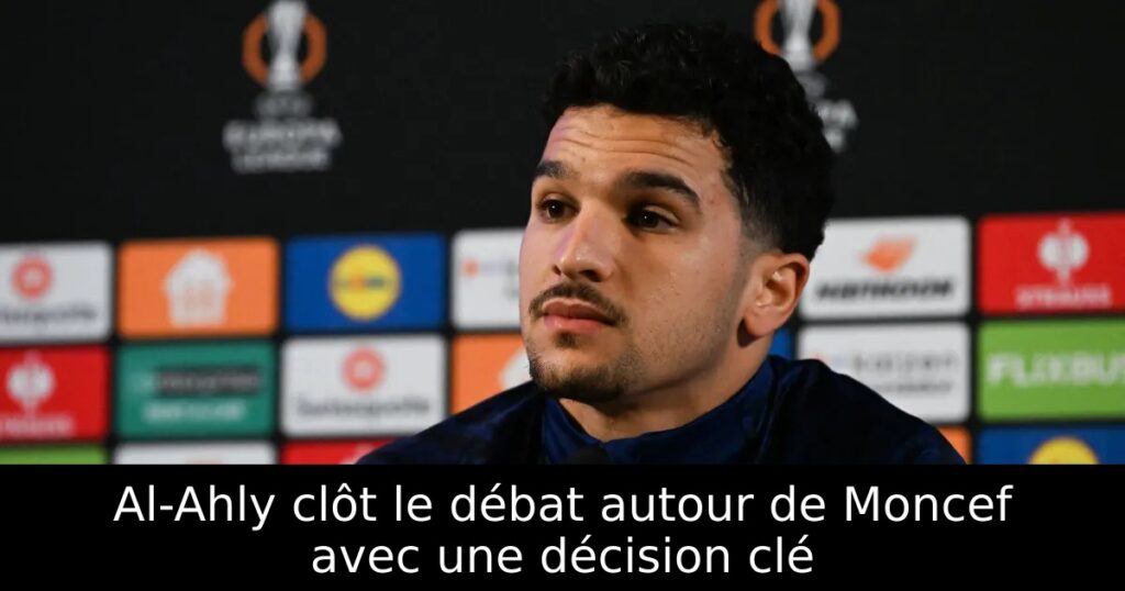Al-Ahly clôt le débat autour de Moncef avec une décision clé