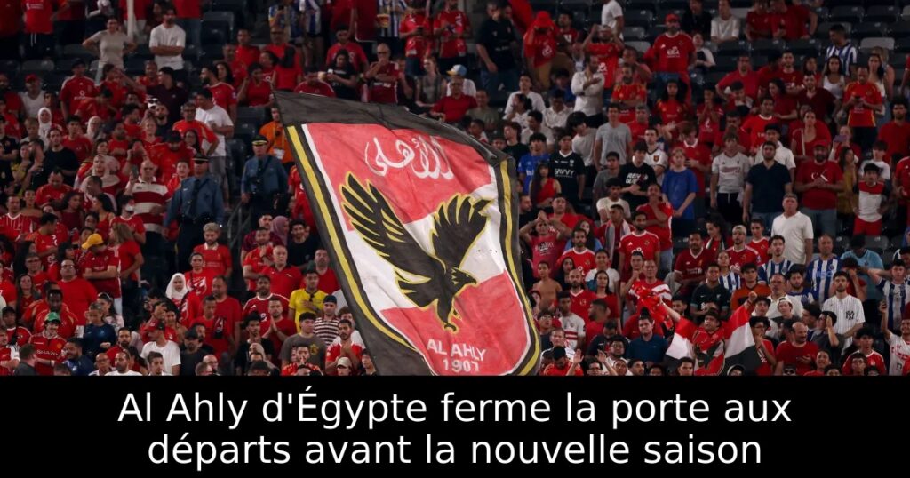 Al Ahly d&rsquo;Égypte ferme la porte aux départs avant la nouvelle saison