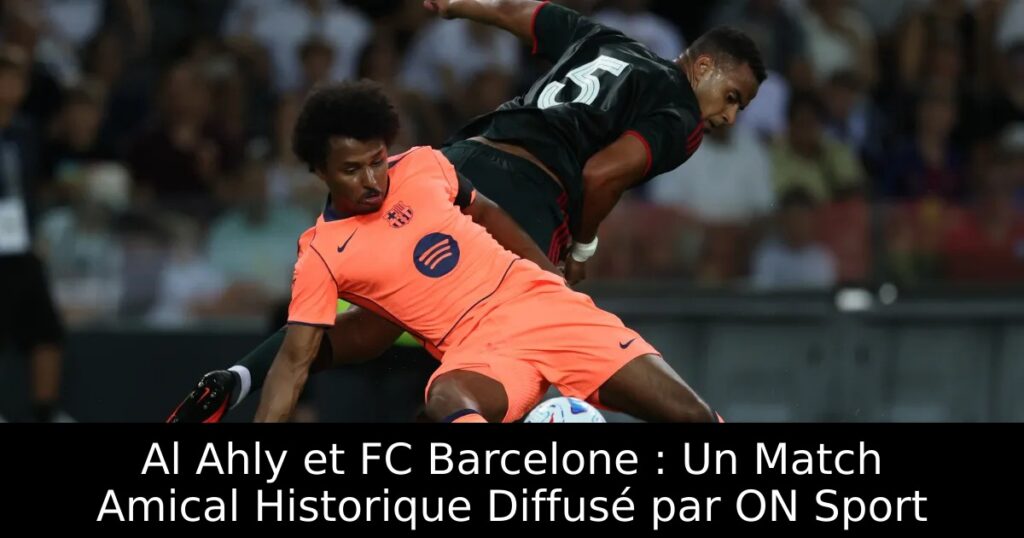 Al Ahly et FC Barcelone : Un Match Amical Historique Diffusé par ON Sport