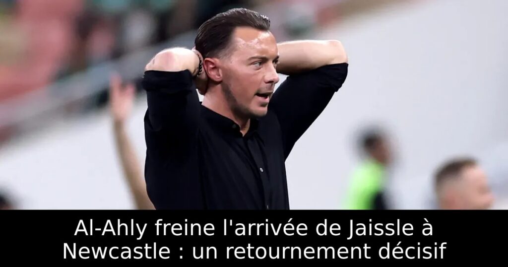 Al-Ahly freine l&rsquo;arrivée de Jaissle à Newcastle : un retournement décisif