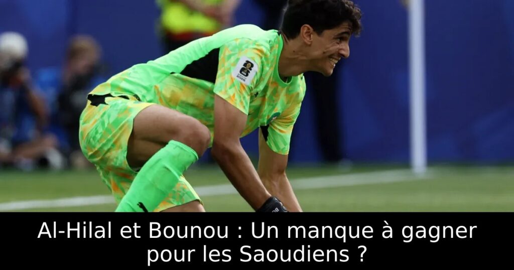 Al-Hilal et Bounou : Un manque à gagner pour les Saoudiens ?