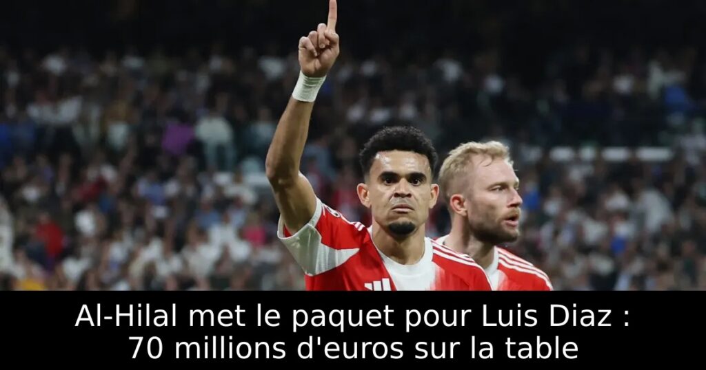 Al-Hilal met le paquet pour Luis Diaz : 70 millions d&rsquo;euros sur la table