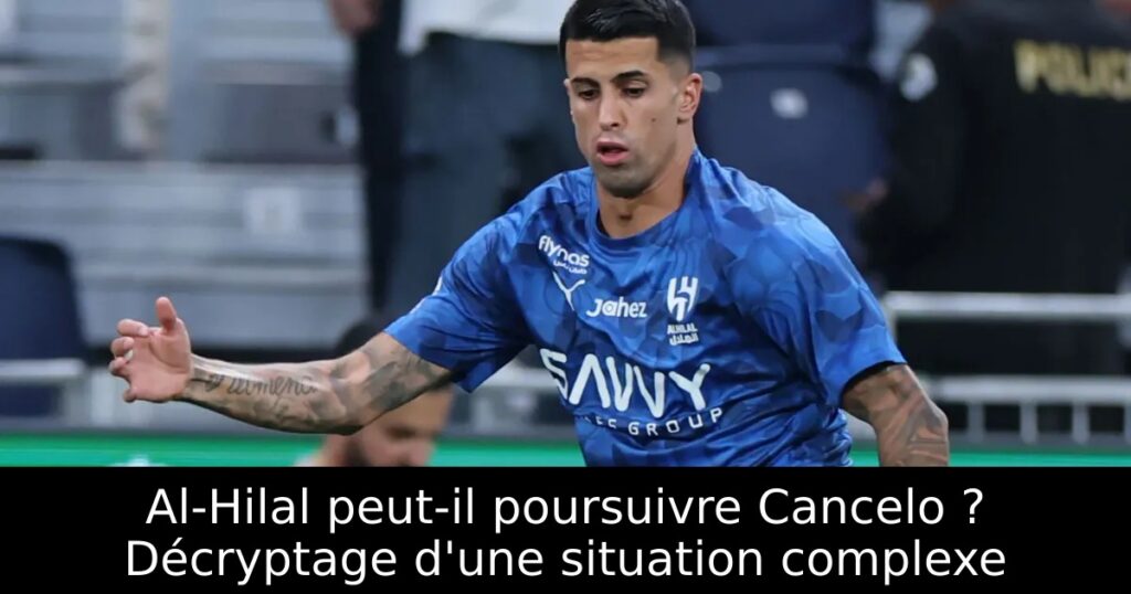 Al-Hilal peut-il poursuivre Cancelo ? Décryptage d&rsquo;une situation complexe