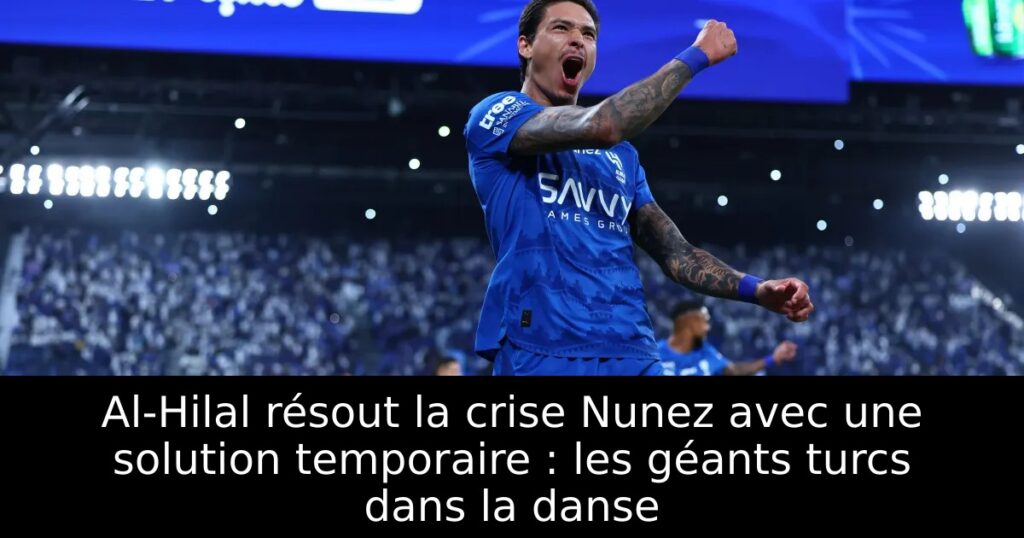 Al-Hilal résout la crise Nunez avec une solution temporaire : les géants turcs dans la danse