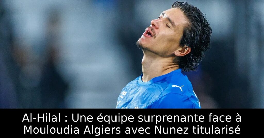 Al-Hilal : Une équipe surprenante face à Mouloudia Algiers avec Nunez titularisé