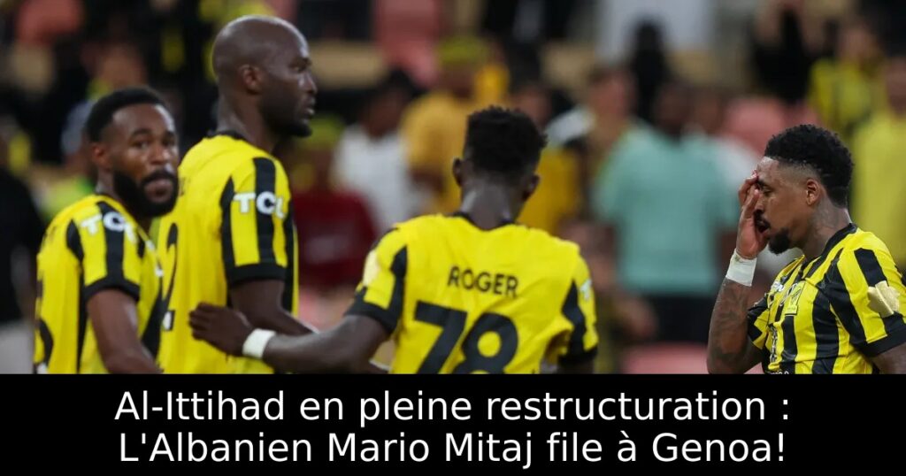Al-Ittihad en pleine restructuration : L&rsquo;Albanien Mario Mitaj file à Genoa!
