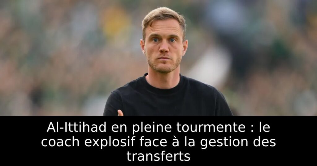 Al-Ittihad en pleine tourmente : le coach explosif face à la gestion des transferts