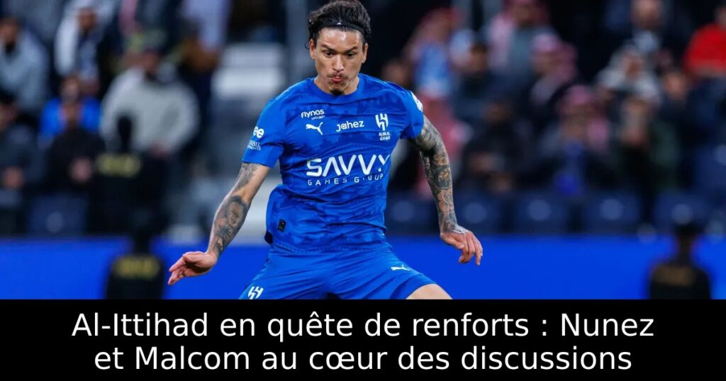 Al-Ittihad en quête de renforts : Nunez et Malcom au cœur des discussions