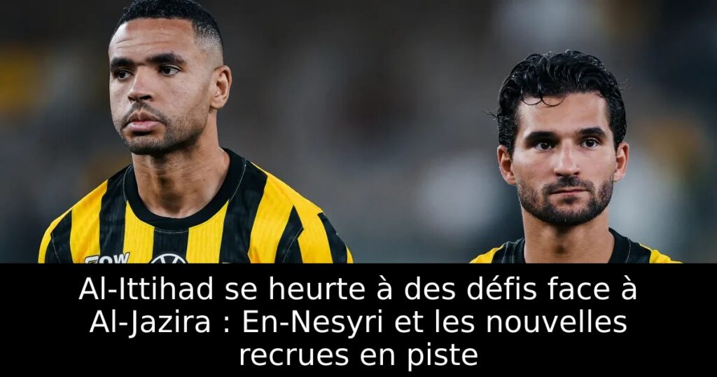 Al-Ittihad se heurte à des défis face à Al-Jazira : En-Nesyri et les nouvelles recrues en piste