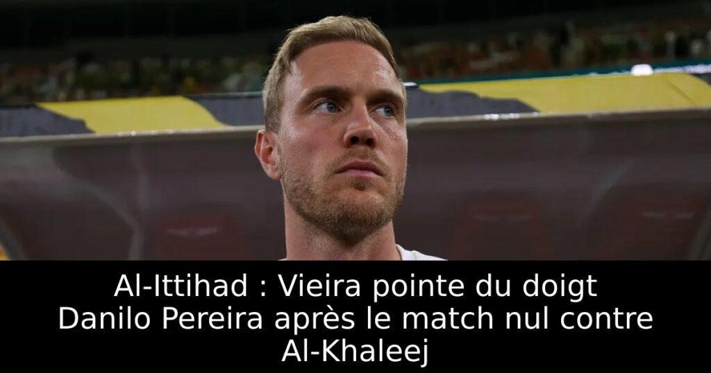 Al-Ittihad : Vieira pointe du doigt Danilo Pereira après le match nul contre Al-Khaleej