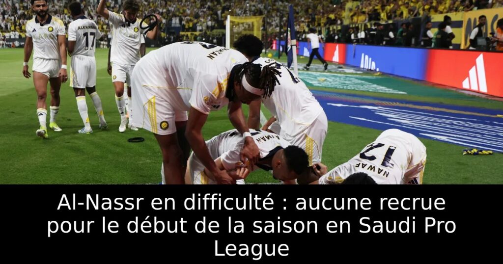 Al-Nassr en difficulté : aucune recrue pour le début de la saison en Saudi Pro League