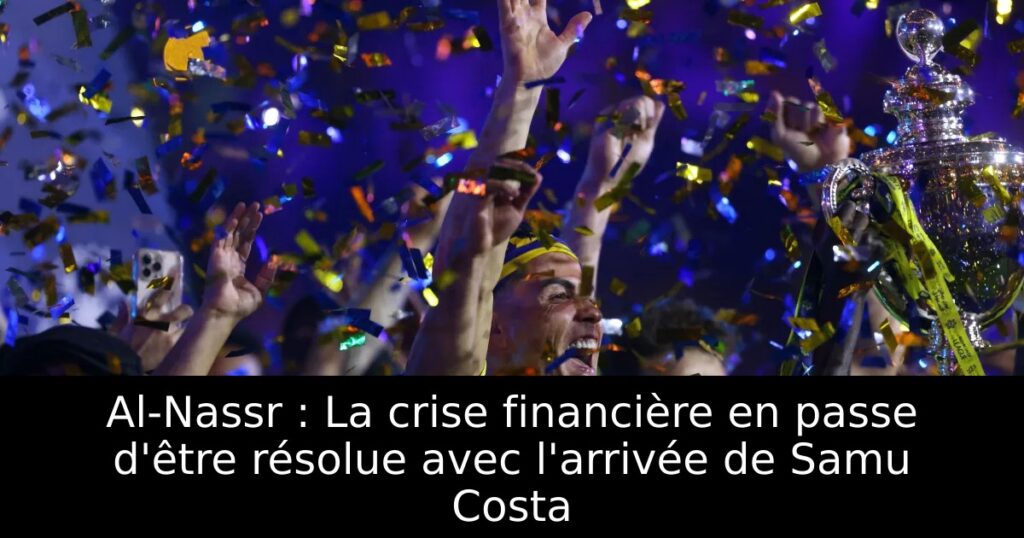 Al-Nassr : La crise financière en passe d&rsquo;être résolue avec l&rsquo;arrivée de Samu Costa