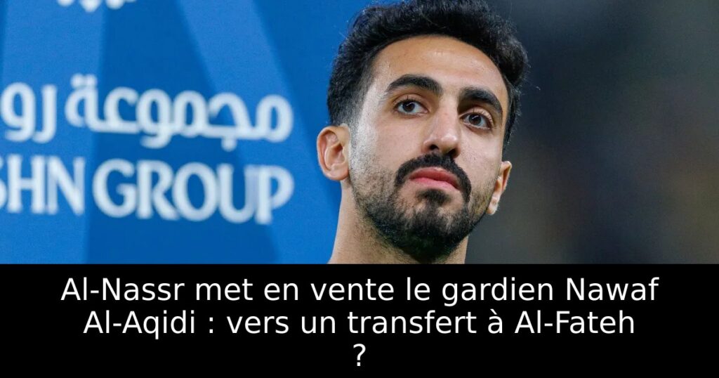 Al-Nassr met en vente le gardien Nawaf Al-Aqidi : vers un transfert à Al-Fateh ?