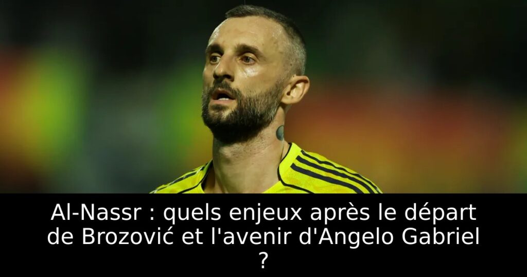 Al-Nassr : quels enjeux après le départ de Brozović et l&rsquo;avenir d&rsquo;Angelo Gabriel ?