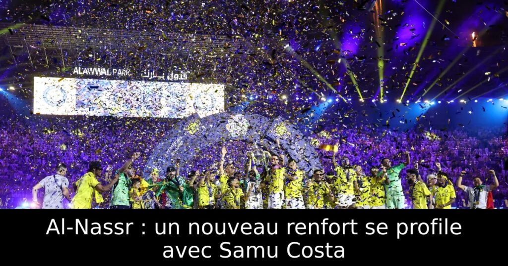 Al-Nassr : un nouveau renfort se profile avec Samu Costa