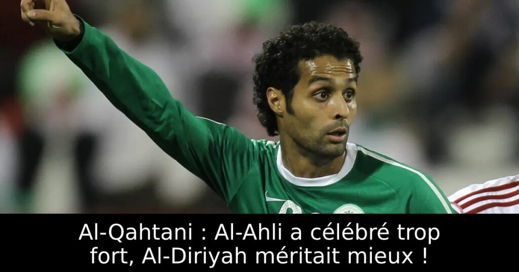 Al-Qahtani : Al-Ahli a célébré trop fort, Al-Diriyah méritait mieux !