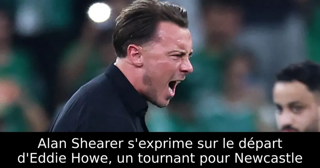Alan Shearer s&rsquo;exprime sur le départ d&rsquo;Eddie Howe, un tournant pour Newcastle