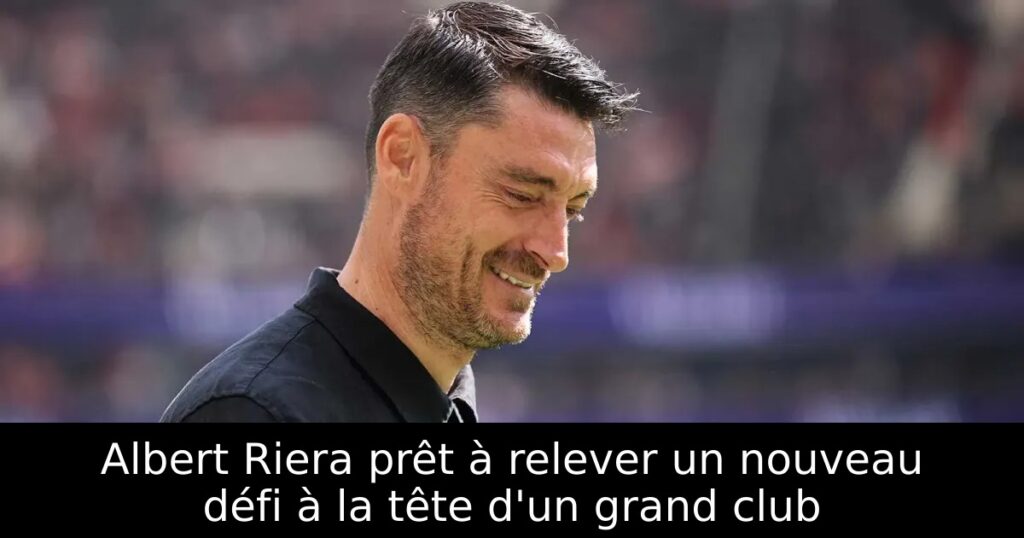 Albert Riera prêt à relever un nouveau défi à la tête d&rsquo;un grand club