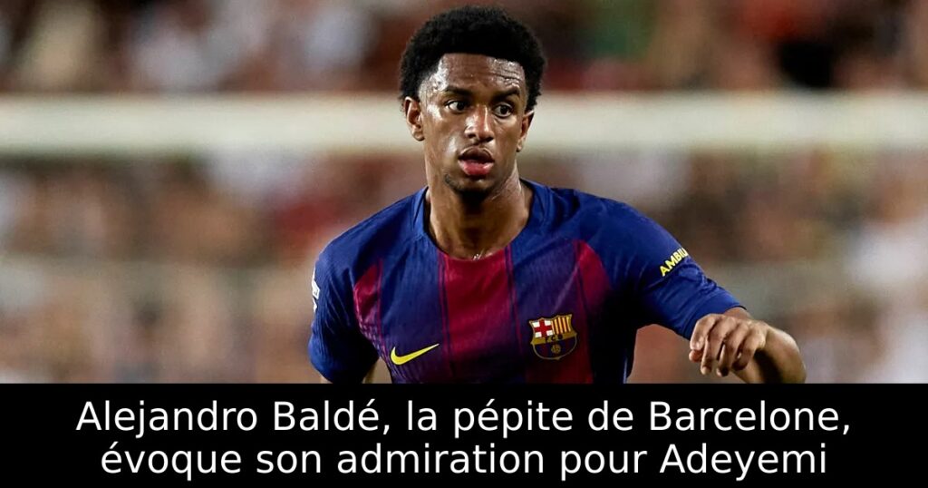 Alejandro Baldé, la pépite de Barcelone, évoque son admiration pour Adeyemi