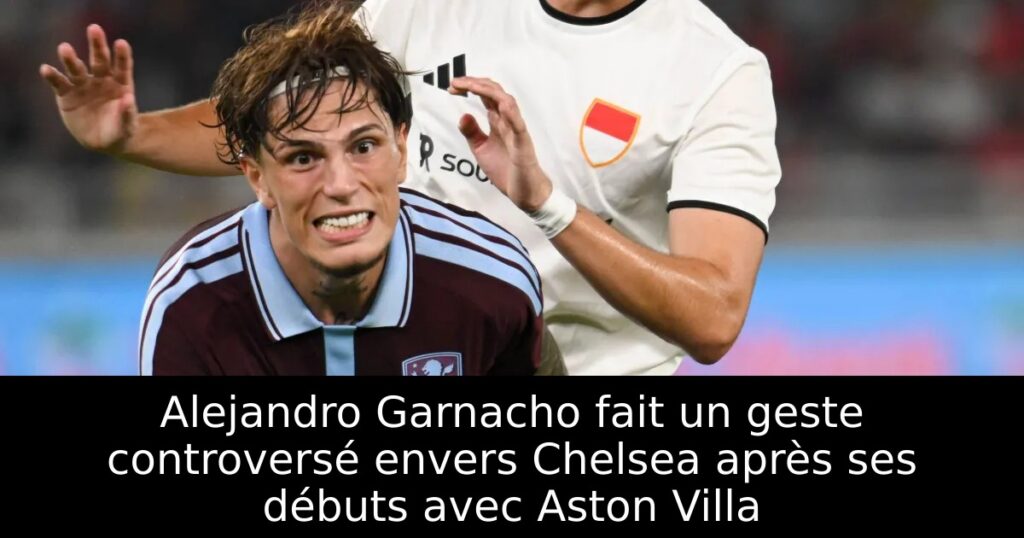 Alejandro Garnacho fait un geste controversé envers Chelsea après ses débuts avec Aston Villa
