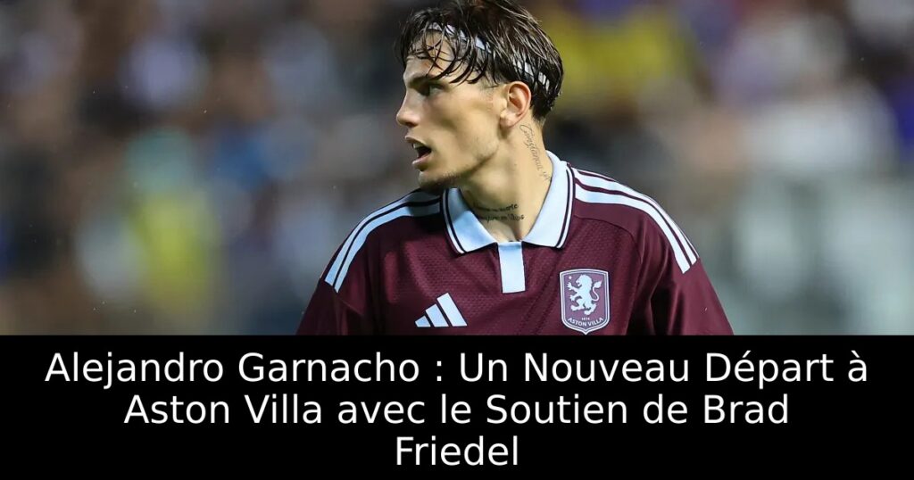 Alejandro Garnacho : Un Nouveau Départ à Aston Villa avec le Soutien de Brad Friedel