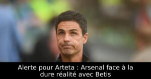 Alerte pour Arteta : Arsenal face à la dure réalité avec Betis