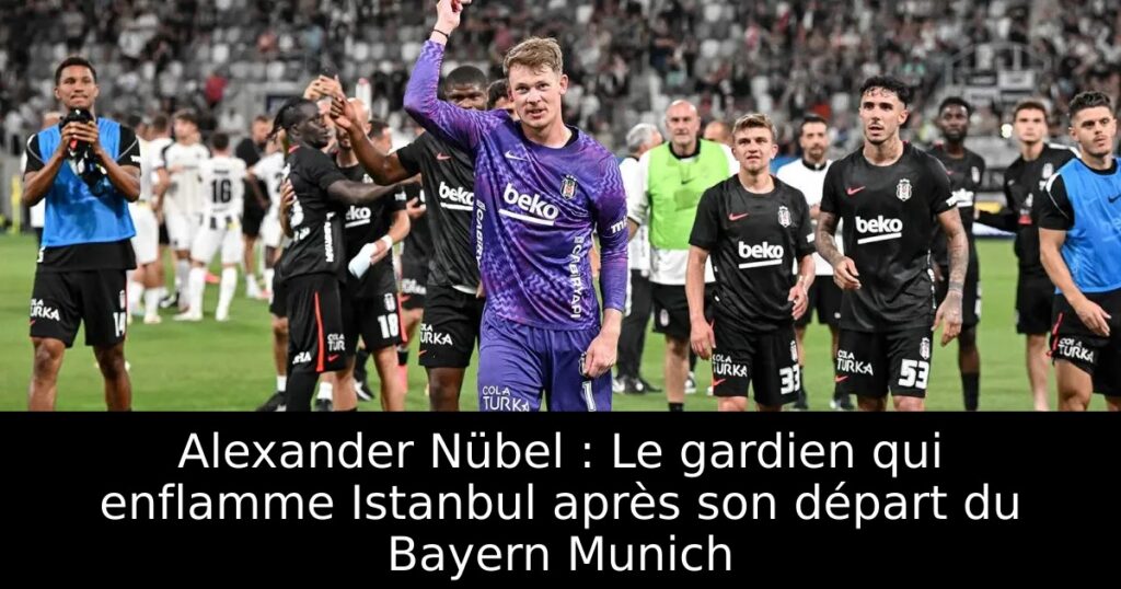 Alexander Nübel : Le gardien qui enflamme Istanbul après son départ du Bayern Munich