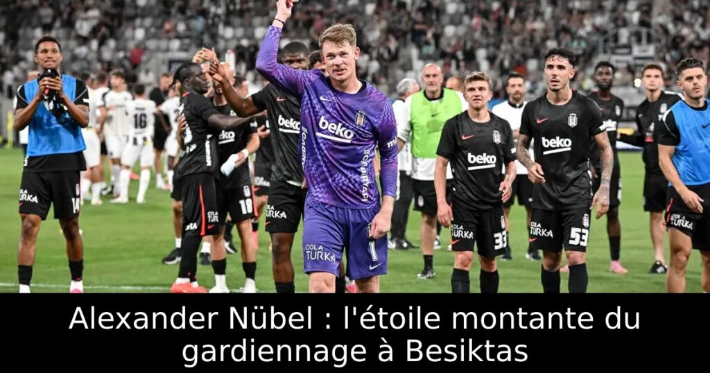 Alexander Nübel : l&rsquo;étoile montante du gardiennage à Besiktas
