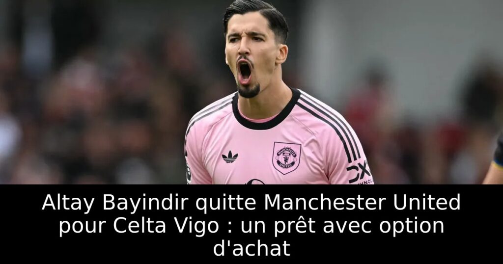 Altay Bayindir quitte Manchester United pour Celta Vigo : un prêt avec option d&rsquo;achat