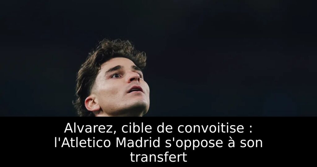 Alvarez, cible de convoitise : l&rsquo;Atletico Madrid s&rsquo;oppose à son transfert