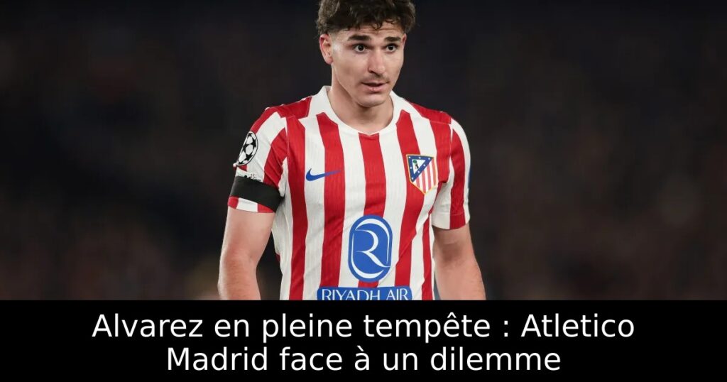 Alvarez en pleine tempête : Atletico Madrid face à un dilemme