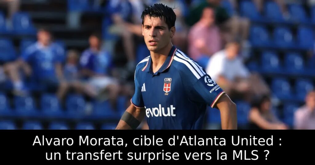 Alvaro Morata, cible d&rsquo;Atlanta United : un transfert surprise vers la MLS ?