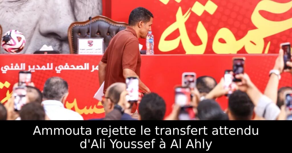 Ammouta rejette le transfert attendu d&rsquo;Ali Youssef à Al Ahly