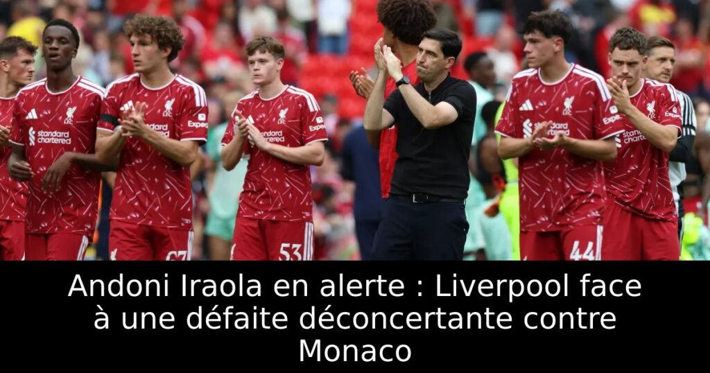 Andoni Iraola en alerte : Liverpool face à une défaite déconcertante contre Monaco