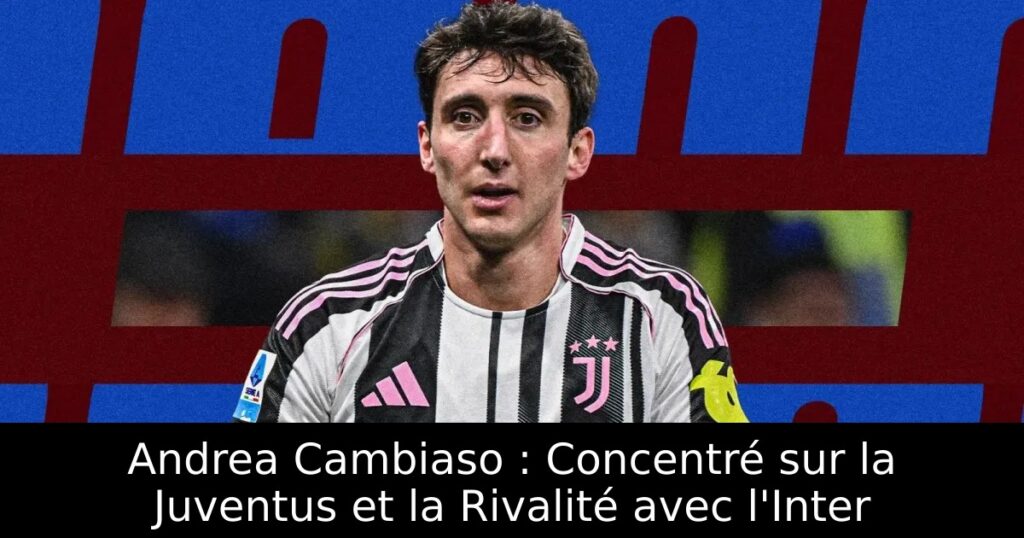 Andrea Cambiaso : Concentré sur la Juventus et la Rivalité avec l&rsquo;Inter