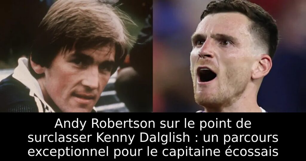 Andy Robertson sur le point de surclasser Kenny Dalglish : un parcours exceptionnel pour le capitaine écossais