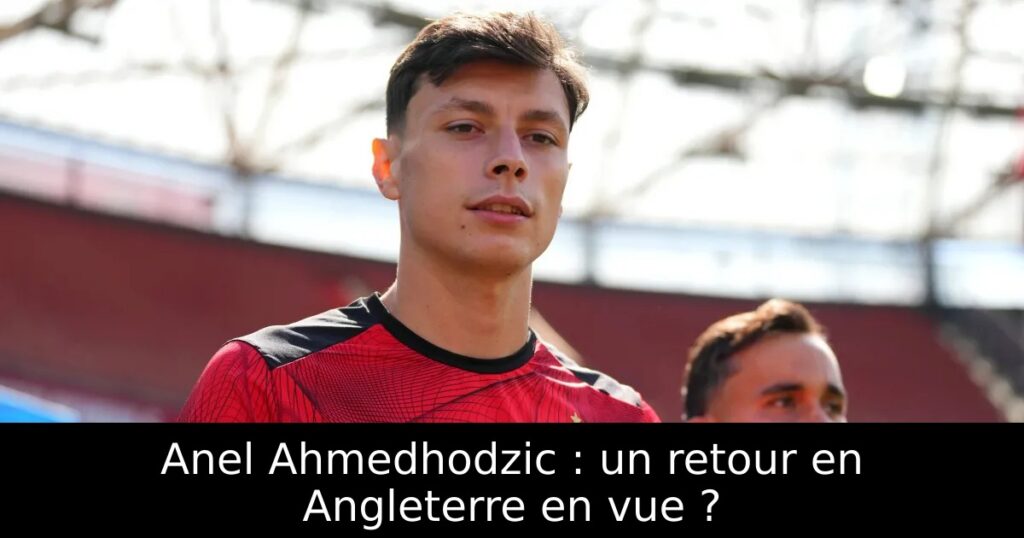 Anel Ahmedhodzic : un retour en Angleterre en vue ?