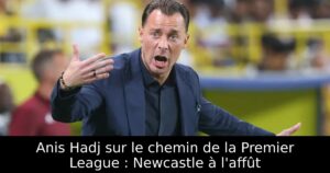 Anis Hadj sur le chemin de la Premier League : Newcastle à l&rsquo;affût