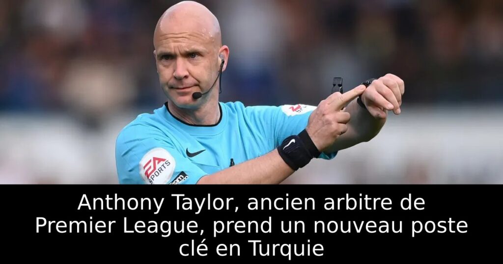 Anthony Taylor, ancien arbitre de Premier League, prend un nouveau poste clé en Turquie