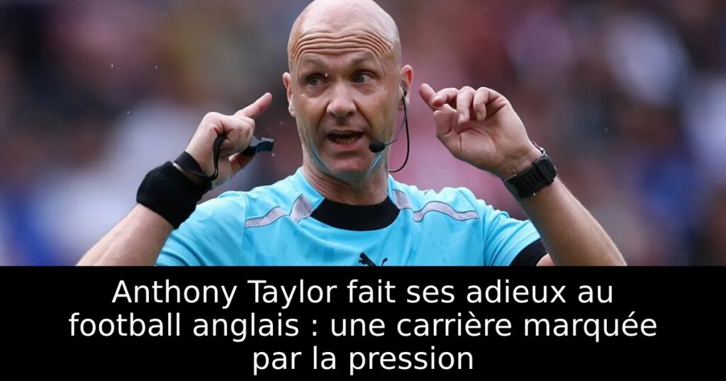Anthony Taylor fait ses adieux au football anglais : une carrière marquée par la pression